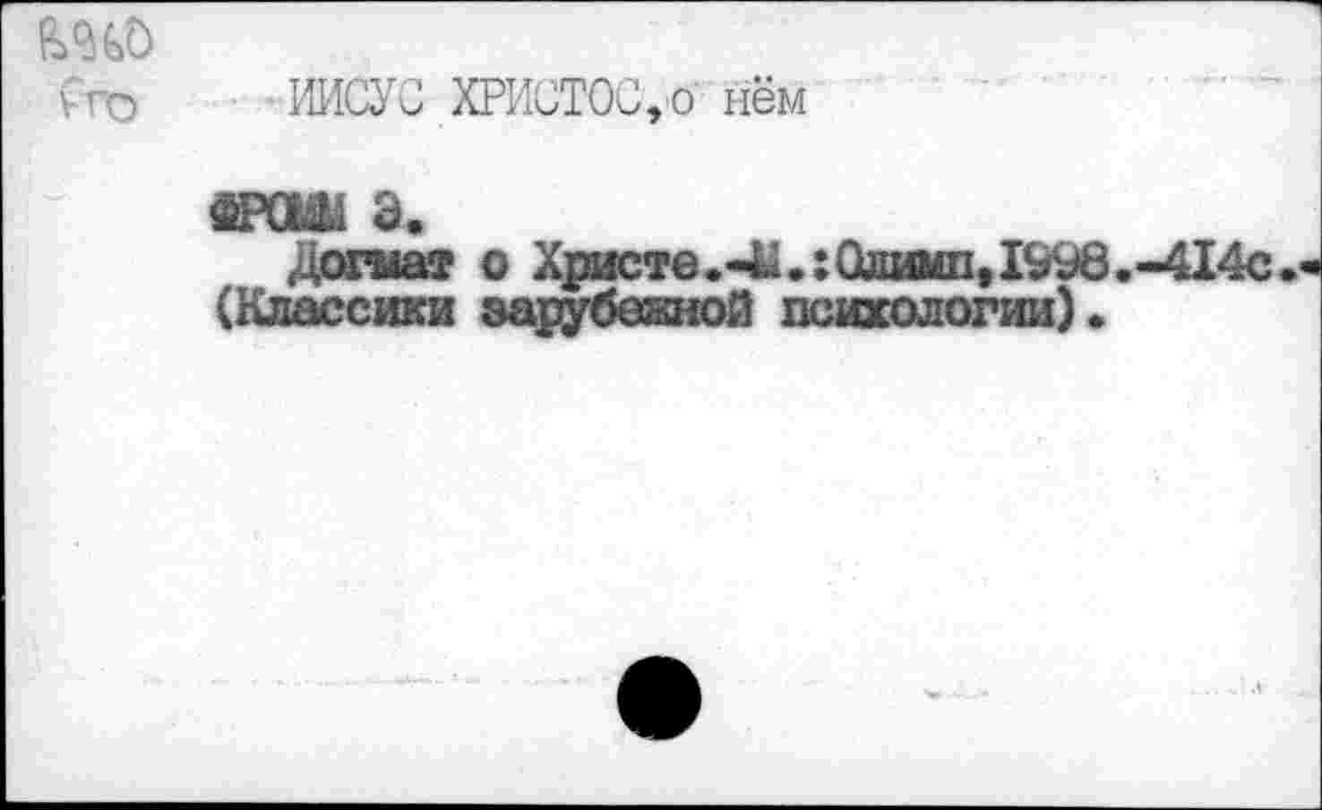 ﻿ИИСУС ХРИСТОС,о нём
«Ш1 а.
Догма® о Христе.41«:Олимп, 1998.-414с (Классики зарубежной психологии).